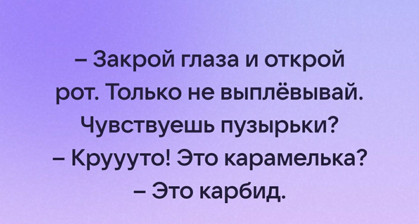 Закрой глаза и открой рот Только не выплёвывай Чувствуешь пузырьки Круууто Это карамелька Это карбид