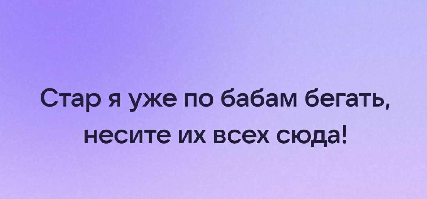 Стар я уже по бабам бегать несите их всех сюда