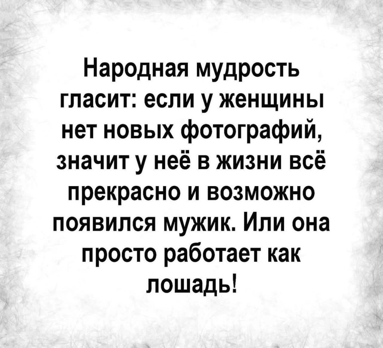 Народная мудрость гласит если у женщины нет новых фотографий значит у неё в жизни всё прекрасно и возможно появился мужик Или она просто работает как лошадь