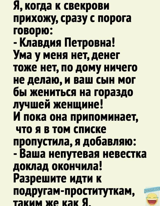 я когда к свекрови прихожу сразу с порога говорю Клавдия Петровна Ума у меня нет денег тоже нет по дому ничего не делаю и ваш сын мог бы жениться на гораздо лучшей женщине И пока она припоминает что я в том списке пропустила я добавляю Ваша непутевая невестка доклад окончила Разрешите идти к подругампроституткам таким же как Я _