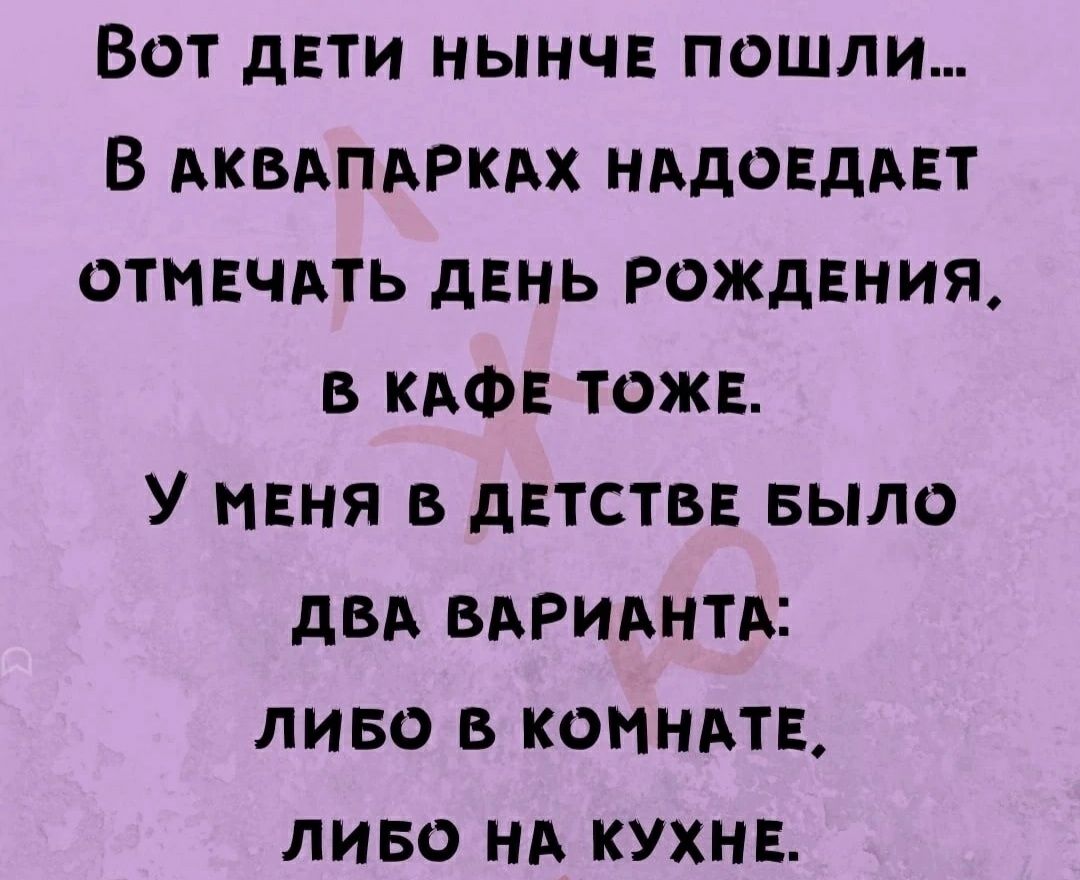 Вот дети нынчв пошли В АКБАПАРКАХ НАДОЕДАЕТ отмвчдть день рождения в КАФЕ тоже У нння в детства Было дБА вдриднтд пиво в комндтв ливо нд кухив