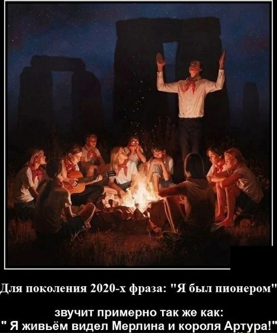 Для поколения 2020 х фраза Я был пионером звучит примерно так же как Я живьём видел Мерлина и короля Артура