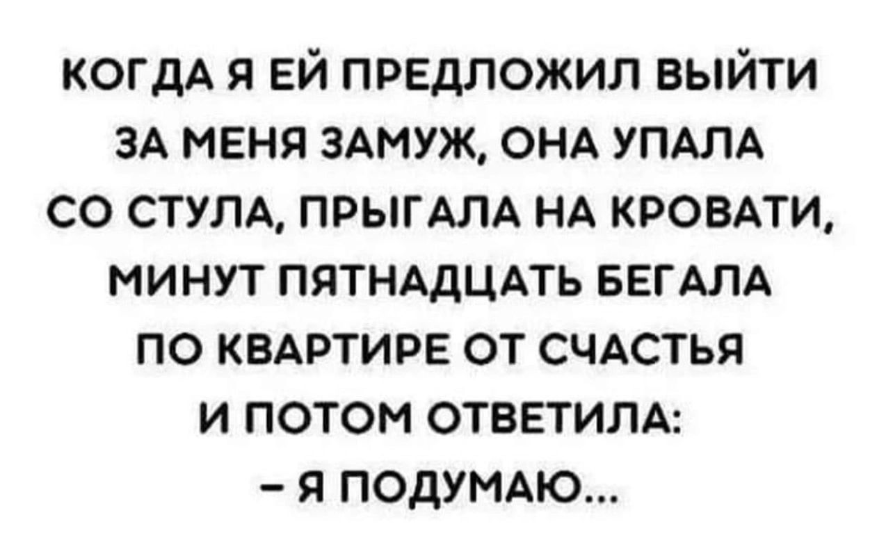 когдА я ЕЙ предложил выйти ЗА меня ЗАМУЖ ОНА УПАЛА со стулд ПРЫГАЛА НА КРОВАТИ минут пятмдцпь БЕГАЛА по КВАРТИРЕ от счАстья и потом ответим я подумю