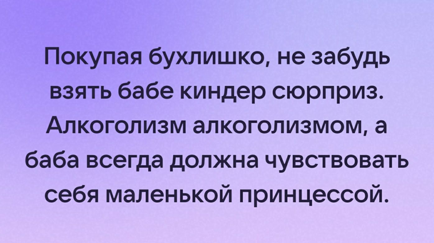 Покупая бухлишко не забудь взять бабе киндер сюрприз АЛКОГОЛИЗМ алкоголизмом а баба всегда должна чувствовать себя маленькой принцессой