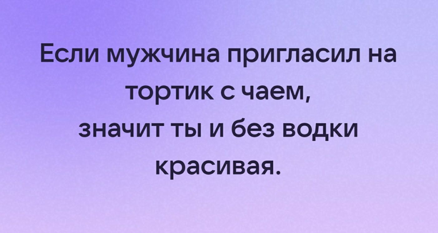 Если мужчина пригласил на тортик чаем значит ты и без водки красивая