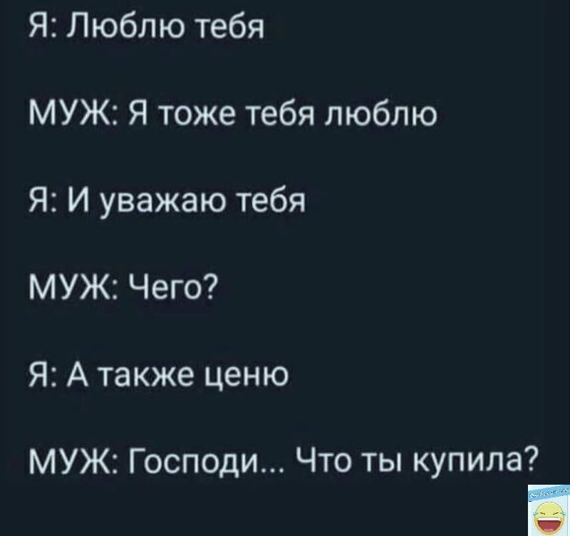 Я Люблю тебя МУЖ Я тоже тебя люблю Я И уважаю тебя МУЖ Чего Я А также ценю МУЖ Господи Что ты купила