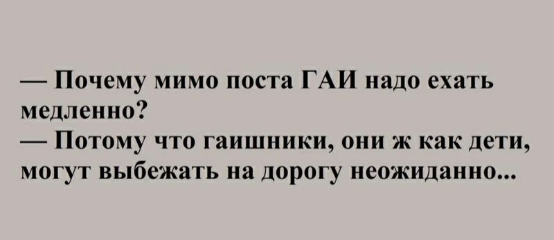 4 Почему мимо поста ГАИ надо ехать медленно Потому что гаишники они ж как дети могут выбежать на дорогу иеож дание