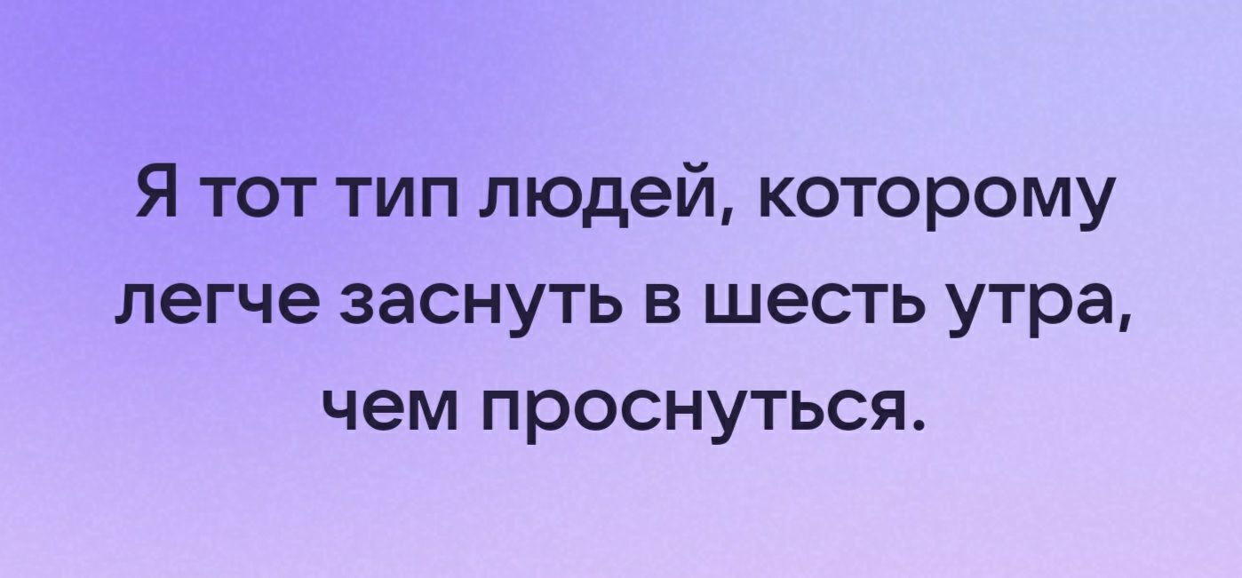 я тот тип людей которому легче заснуть в шесть утра чем проснуться