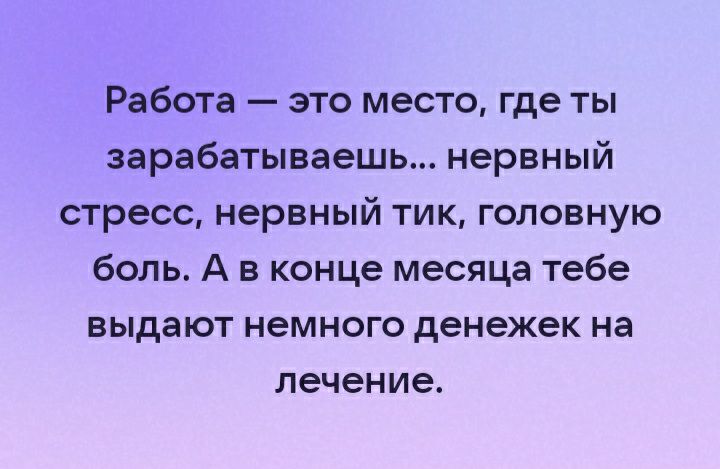 Работа это место где ты зарабатываешь нервный стресс нервный тик головную боль А в конце месяца тебе выдают немного денежек на лечение