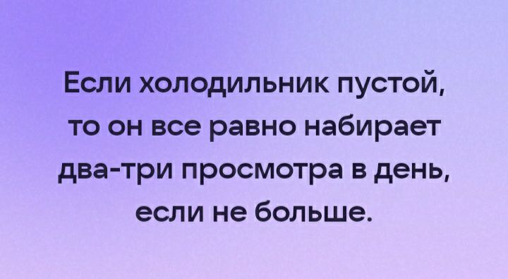 Если холодильник пустой то он все равно набирает два три просмотра в день если не больше