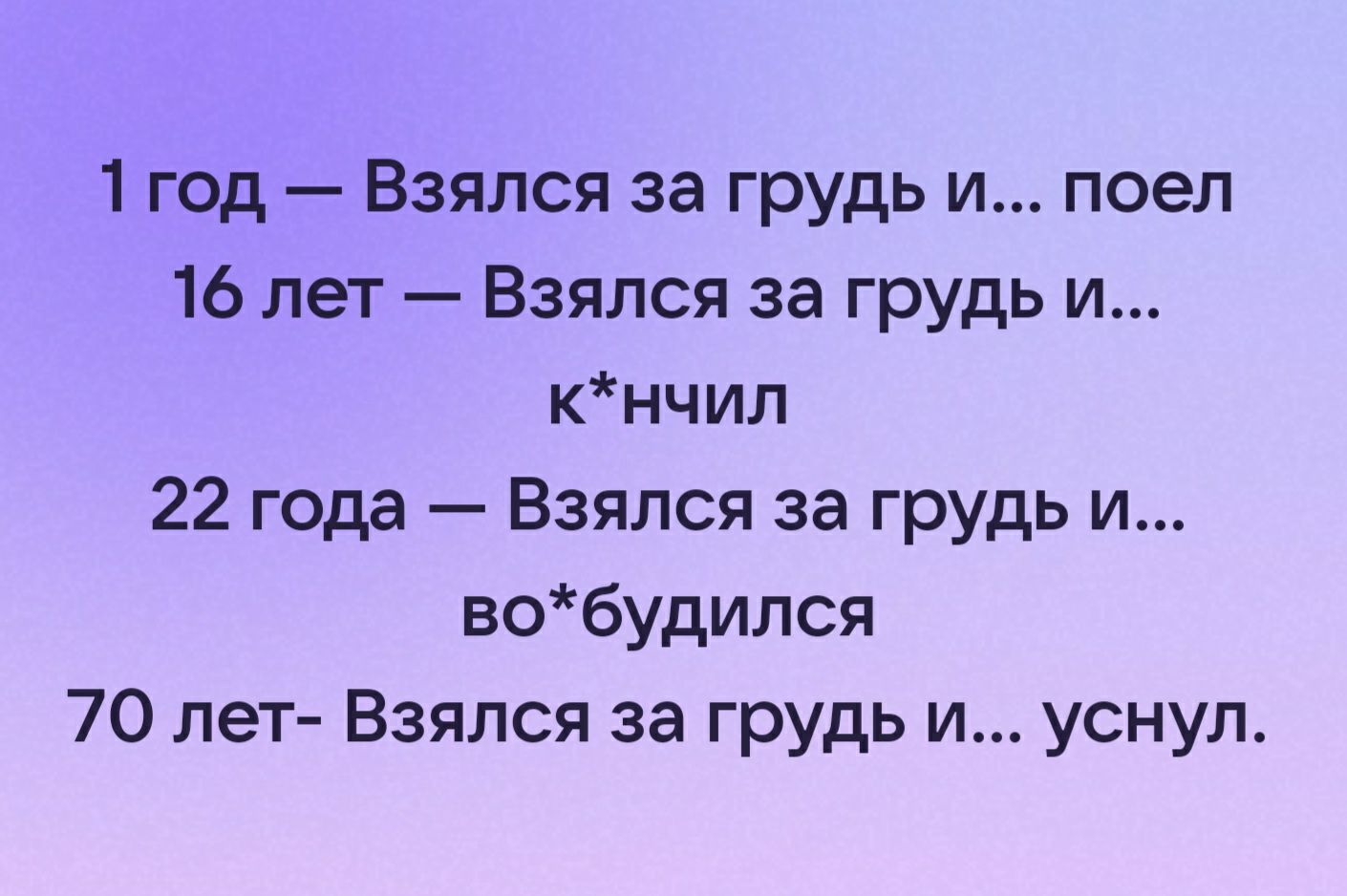 1 год Взялся за грудь и поел 16 лет Взялся за грудь и кнчил 22 года Взялся за грудь и вобудился 70 лет Взялся за грудь и уснул