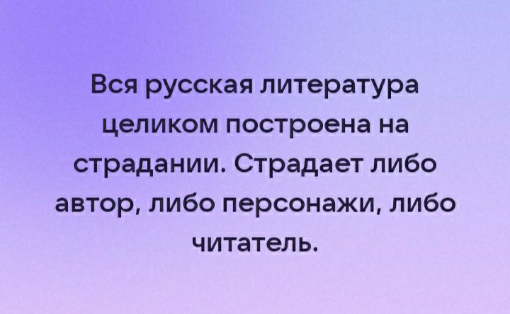 Вся русская литература целиком построена на страдании Страдает либо автор либо персонажи либо читатель