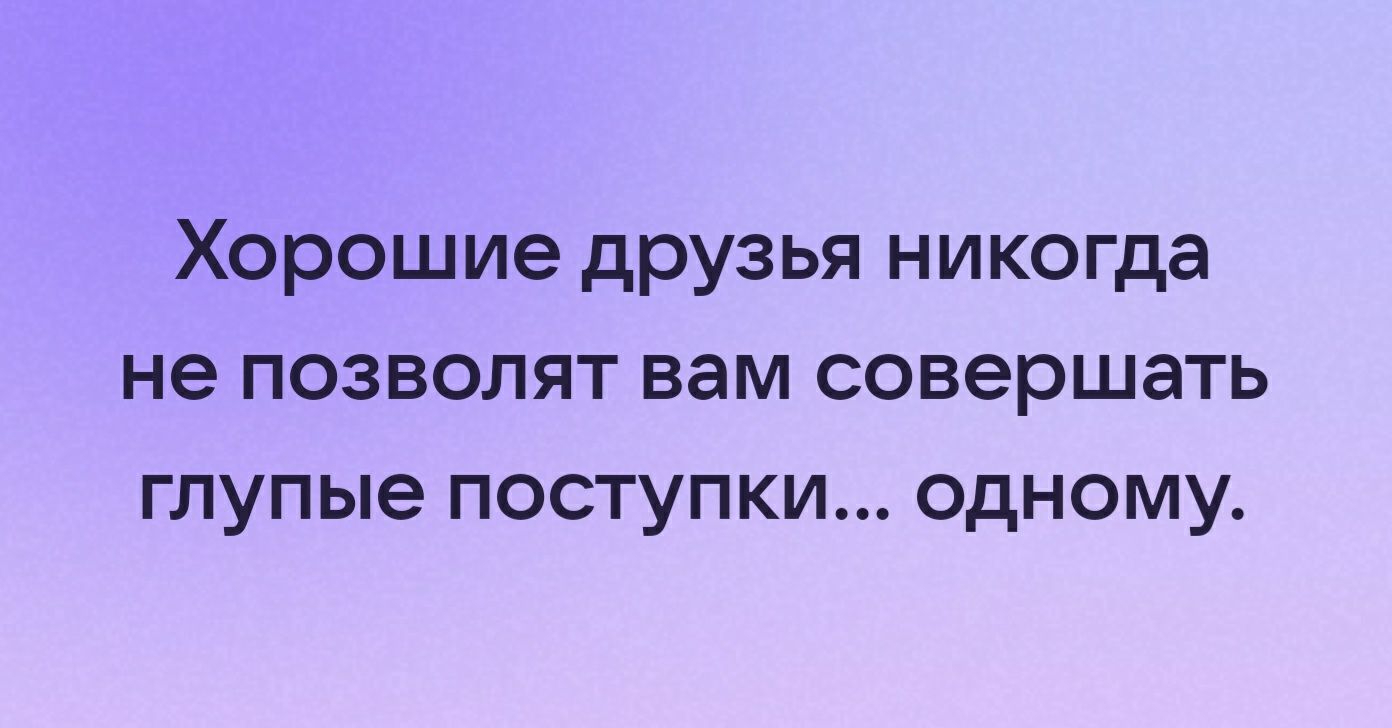 Хорошие друзья никогда не позволят вам совершать глупые поступки одному