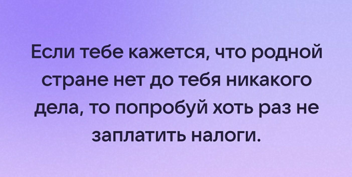 Если тебе кажется что родной стране нет до тебя НИКаКОГО дела то попробуй хоть раз не заплатить налоги