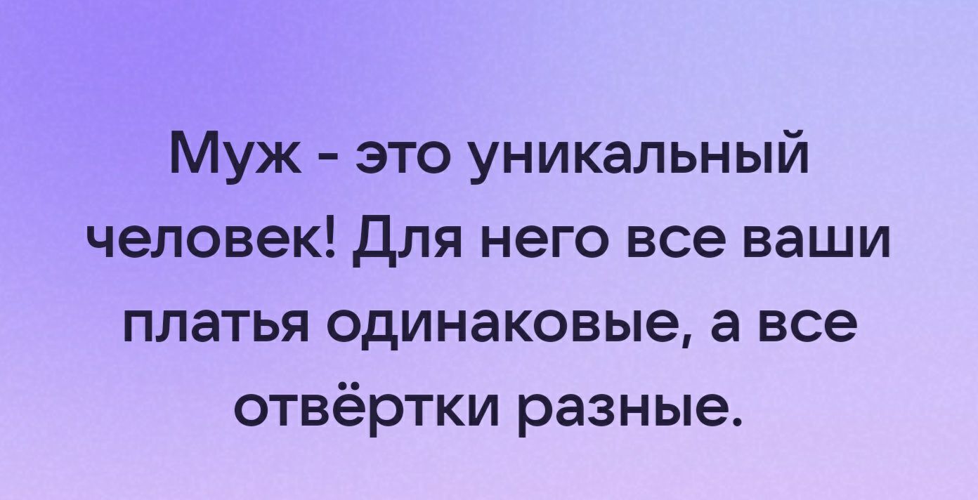 Муж это уникальный человек для него все ваши платья одинаковые а все отвёртки разные