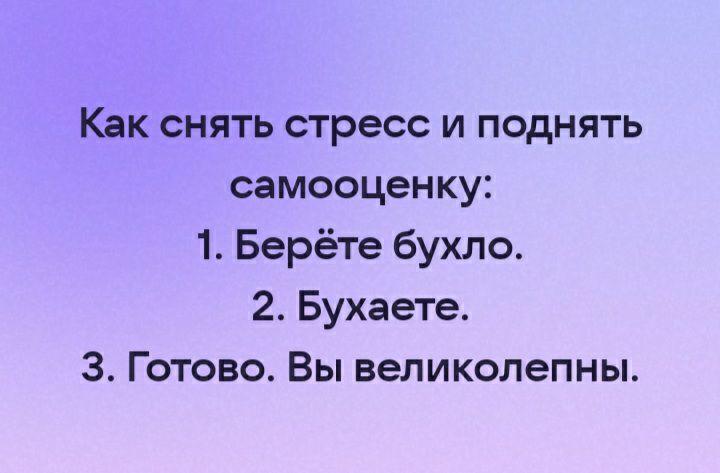 Как снять стресс и поднять самооценку 1 Берёте бухло 2 Бухаете 3 Готово Вы великолепны