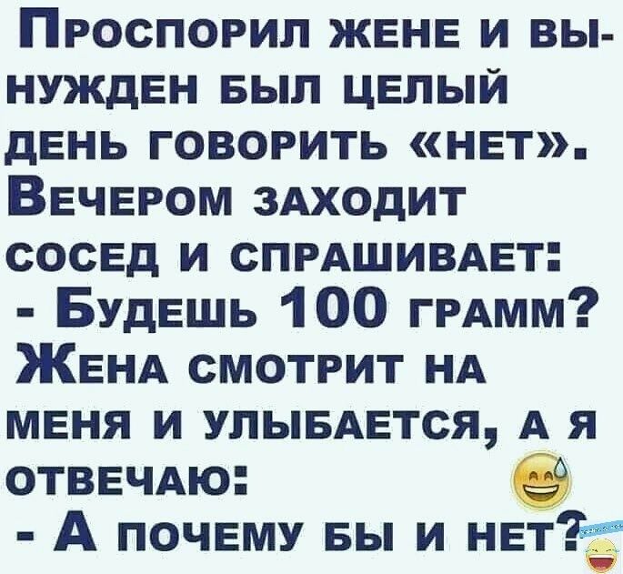 Проспорил жене и вы нужден Был целый день говорить нет Вечером 3Аходит сосед и СПРАШИВАЕТ Будешь 100 ггАмм ЖЕНА смотрит НА меня и улывдется А я ОТВЕЧАЮ А почему вы и нет