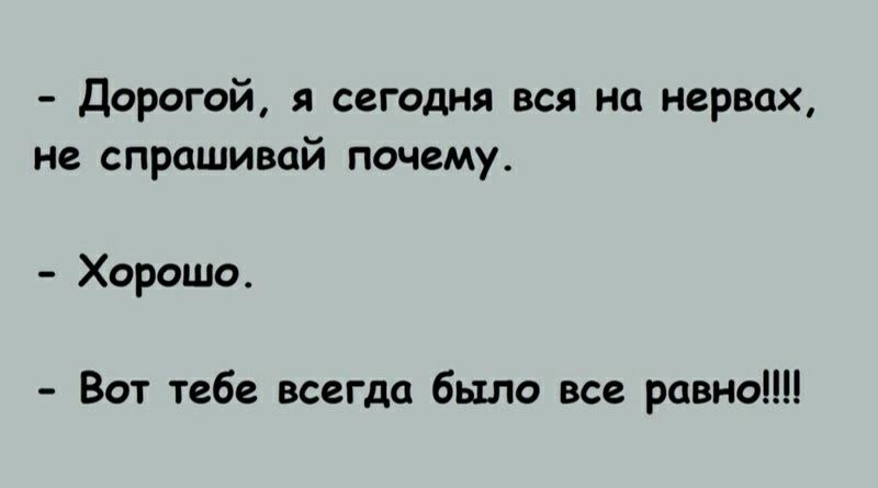 дорогой я сегодня вся на нервах не спрашивай почему Хорошо Вот тебе всегда было все равно