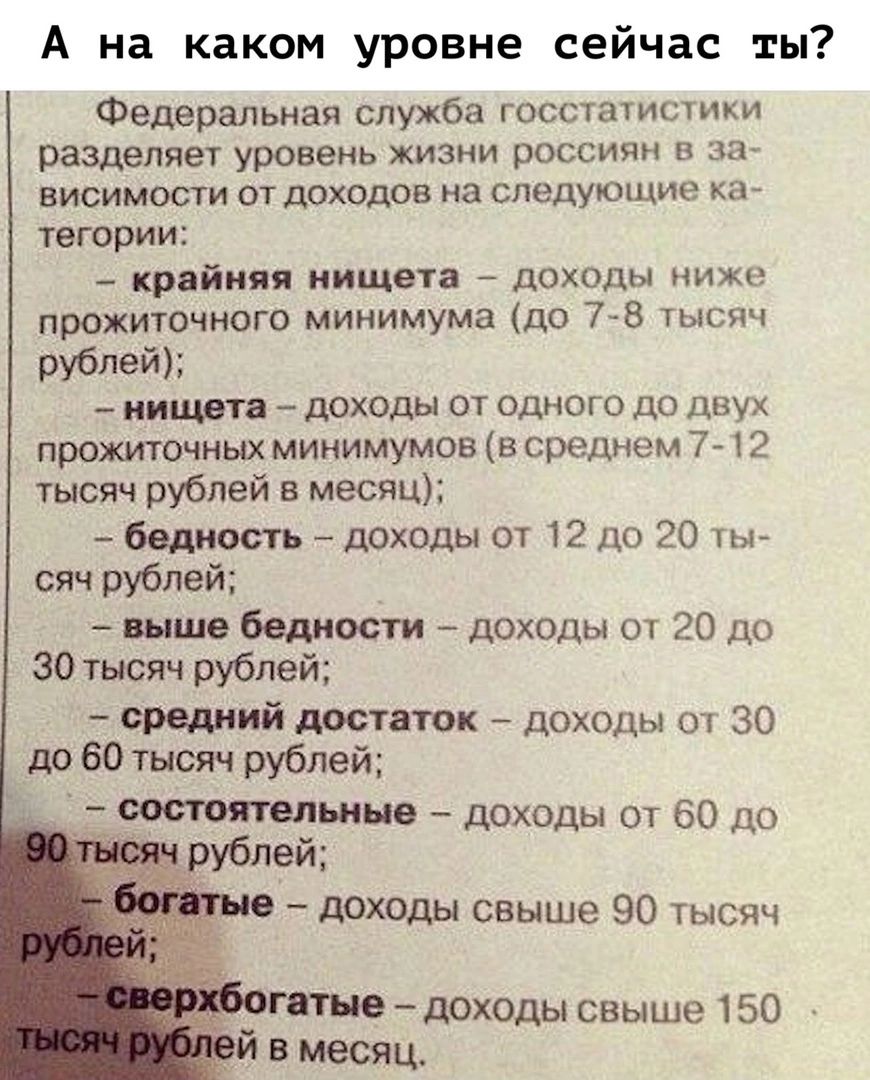 А на каком уровне сейчас ты Федеральная служба ГосстаУистики разделяет уровень жизни россиян и за ВИБИМОСТИ ОТ ДОХОДОВ на СПЭДУКШЦИЭ КЕ тетрии крайняя нищета доходы ниже прижиточного минимума до 78 тысяч рублей ииишта доходы от одного до двух прожточиых минимумов в среднем 7 2 тысяч рублей в месяц бедность доходы от 12 по 20 ты сяч рублей пише бедности доходы от 20 до 30 тысяч рублей премий достат