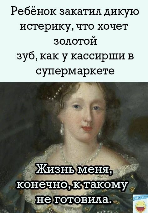 Ребёнок закатил дикую истерику что хочет золотой зуб как у кассирши в супермаркете ЖИЗНЬЁМЫЁЁЁЁ конечно к такому не готовила