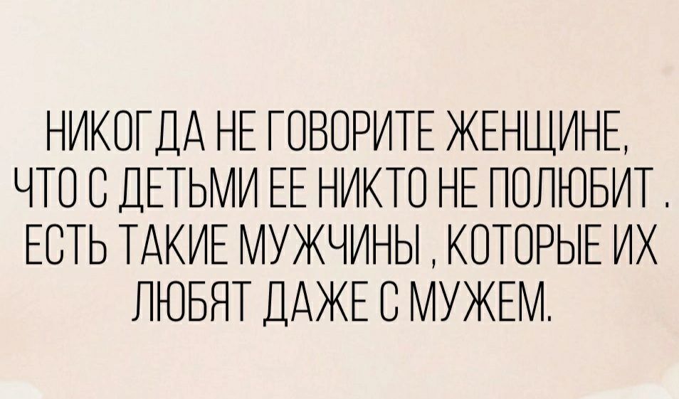 НИКОГДА НЕ ГОВОРИТЕ ЖЕНЩИНЕ ЧТО О ДЕТЬМИ ЕЕ НИКТО НЕ ПОЛЮБИТ ЕОТЬ ТАКИЕ МУЖЧИНЫ КОТОРЫЕ ИХ ЛЮБЯТ ДАЖЕ О МУЖЕМ