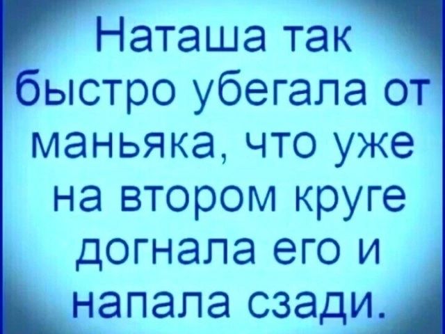 Наташа так ыстро убегала о маньяка что уже на втором круге догнала его и напала сзади