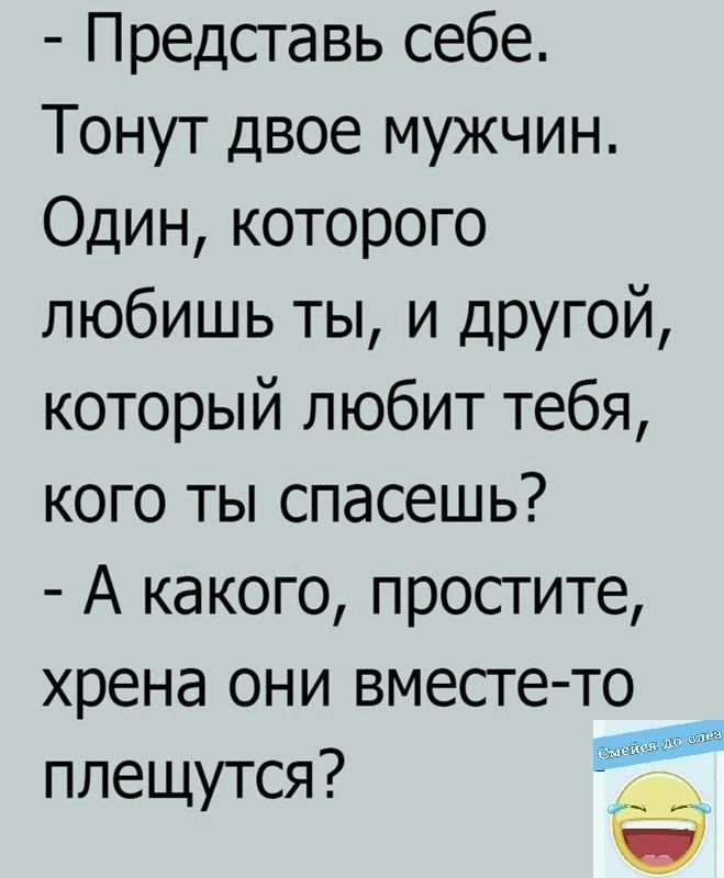 Представь себе Тонут двое мужчин Один которого любишь ты и другой который любит тебя кого ты спасешь А какого простите хрена они вместе то плещутся