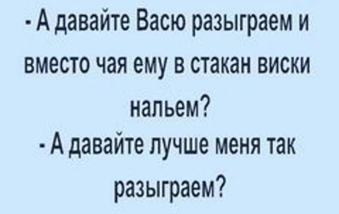 А давайте Васю разыграем и вместо чая ему в стакан виски нальем А давайте лучше меня так разыграем