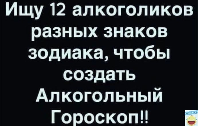 Ищу 12 алкоголиков разных знаков зодиака чтобы создать Алкогольный Гороскоп