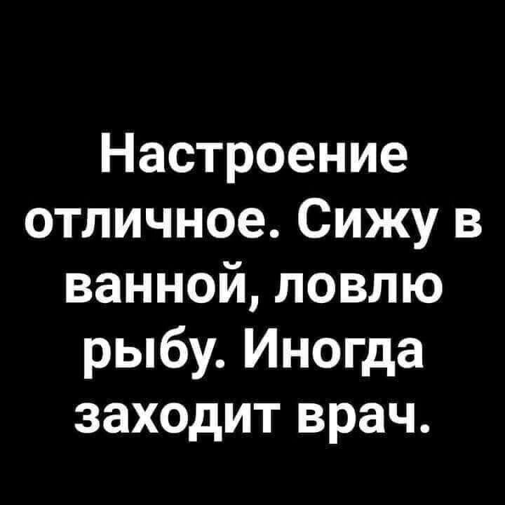 Настроение отличное Сижу в ванной ловлю рыбу Иногда заходит врач