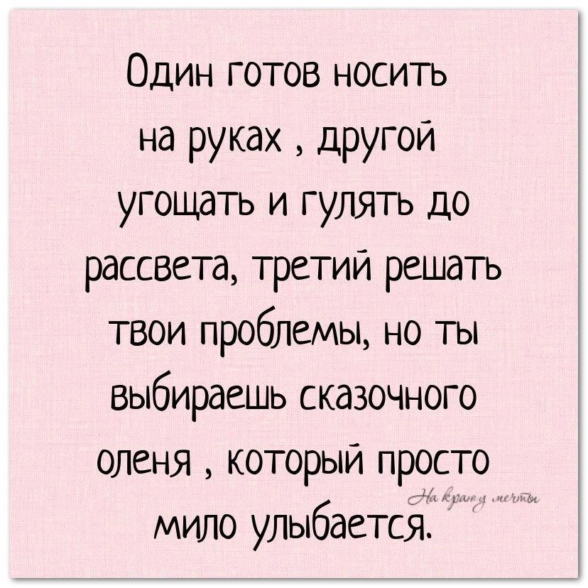 Один готов носить на руках другой угощать и гулять до рассвета третий решать твои проблемы но ты выбираешь сказочного оленя который просто мило улыбаетслгш