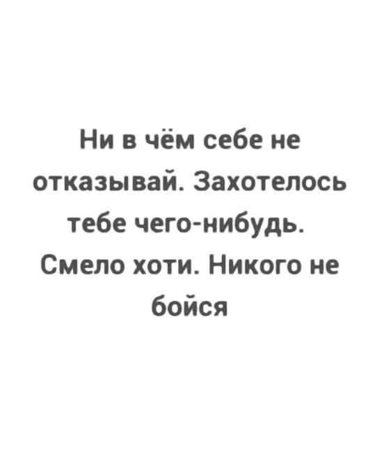 Ни в чём себе не отказывай Захотелось тебе чего нибудь Смело хоти Никого не бойся