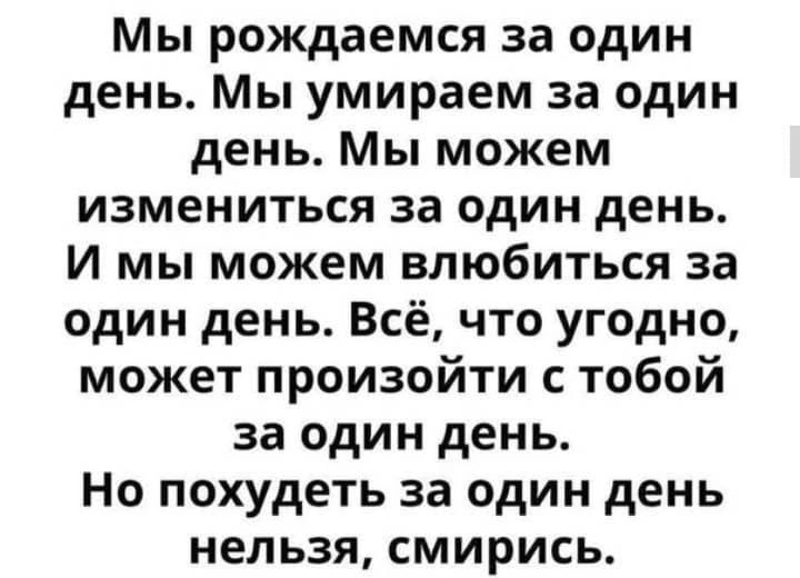 Мы рождаемся за один день Мы умираем за один день Мы можем измениться за один день И мы можем влюбиться за один день Всё что угодно может произойти с тобой за один день Но похудеть за один день нельзя смирись