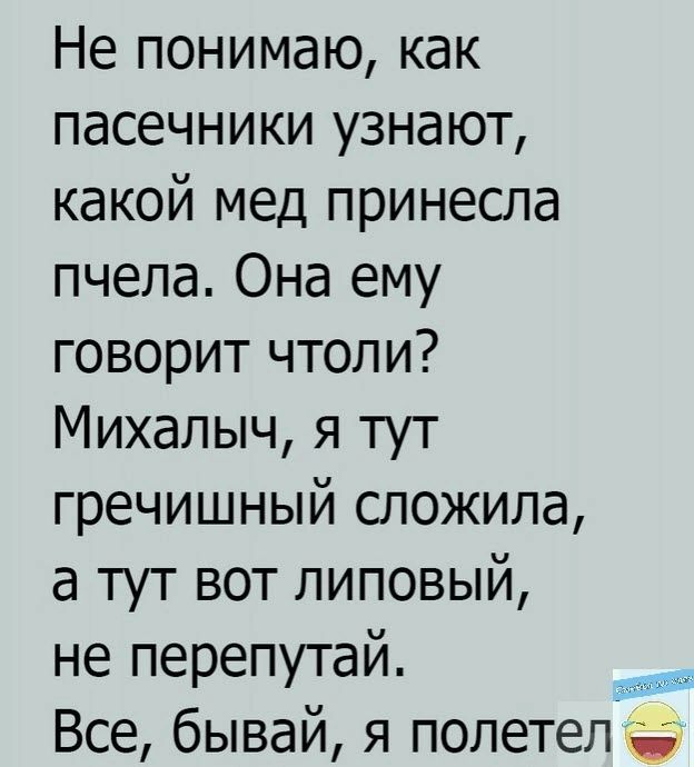 Не понимаю как пасечники узнают какой мед принесла пчела Она ему говорит чтоли Михалыч я тут гречишный сложила а тут вот липовый не перепутай Все бывай я полетел