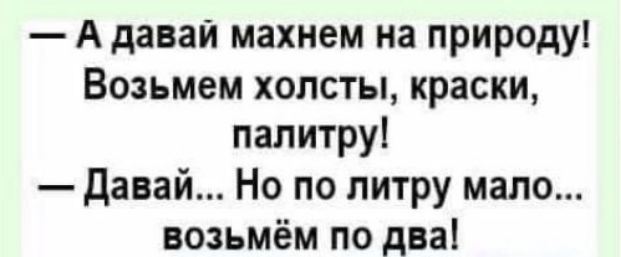 А давай махнем на природу Возьмем холсты краски палитру давай Но по литру мало возьмём по два