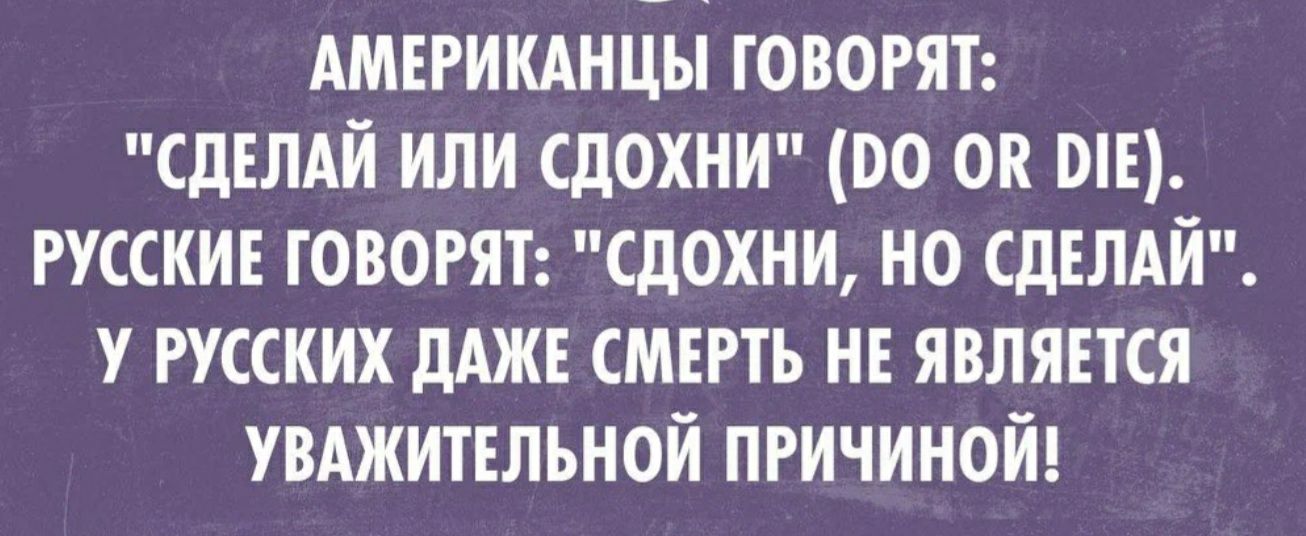 АМЕРИКАНЦЫ ГОВОРЯТ СДЕЛАЙ ИЛИ СДОХНИ ВО ОК МЕ РУССКИЕ ГОВОРЯТ СдОХИИ НО СДЕЛАЙ У РУССКИХ дАЖЕ СМЕРТЬ НЕ ЯВЛЯЕТСЯ УВАЖИТЕЛЪНОИ ПРИЧИНОИ