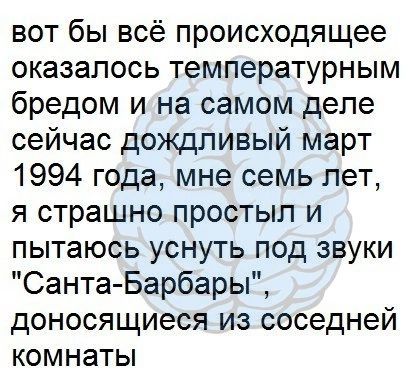 вот бы всё происходящее оказалось температурным бредом и на самом деле сейчас дождливый март 1994 года мне семь лет я страшно простыл и пытаюсь уснуть под звуки Санта Барбары доносящиеся из соседней комнаты