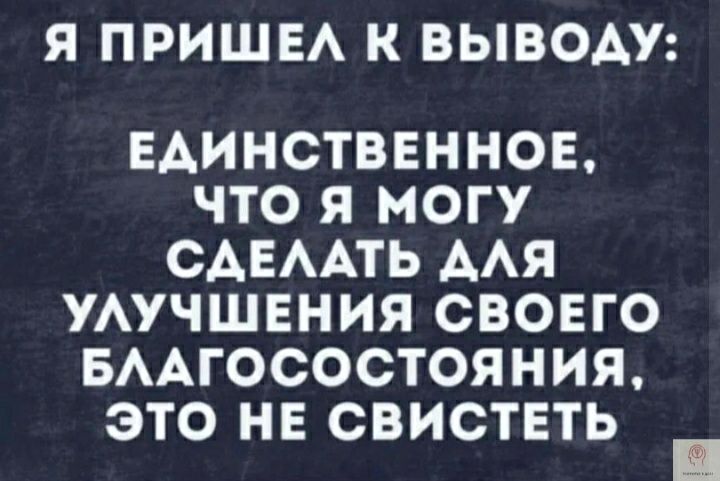 Я ПРИШЕА К ВЫВОАУ ЕАИНСТВЕННОЕ ЧТО Я МОГУ САЕААТЬ ААЯ УАУЧШЕНИЯ СВОЕГО БААГОСОСТОЯНИЯ ЭТО НЕ СВИСТЕТЬ