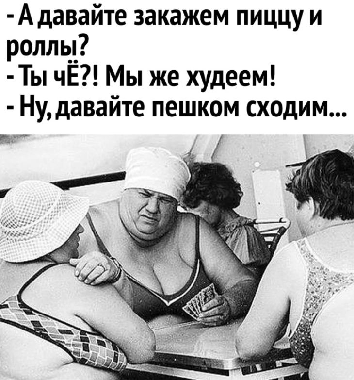 Адавайте закажем пиццу и ролль__ Ты чЕ Мы же худеем Ну давайте пешком сходим