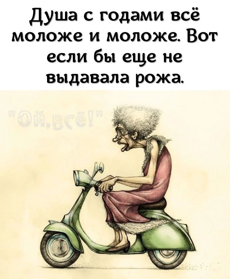 Душа с годами всё моложе и моложе Вот если бы еще не выдавала рожа