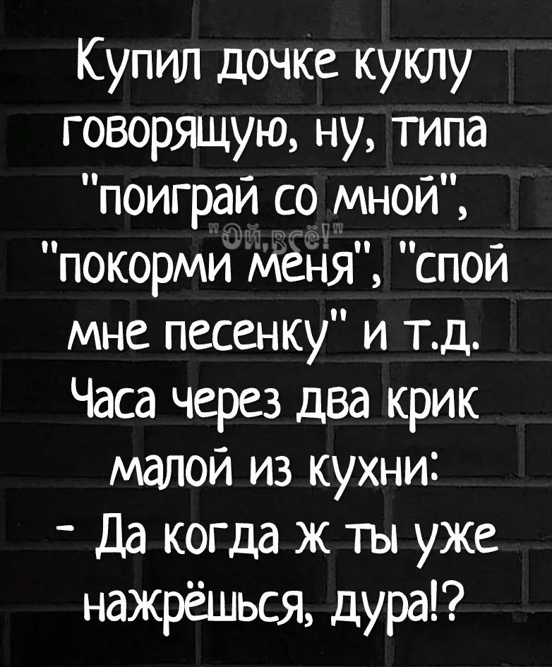 Купил дочке куклу говорящую ну типа поиграй со мной покорми меня спой мне песенку и тд Часа через два крик малой из кухни _ Да когда ж ты уже нажрёшься дура