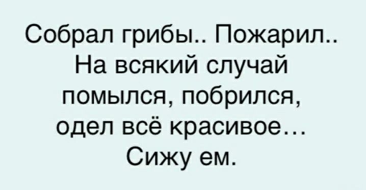 Собрал грибы Пожарил На всякий случай помылся побрился одел всё красивое Сижу ем