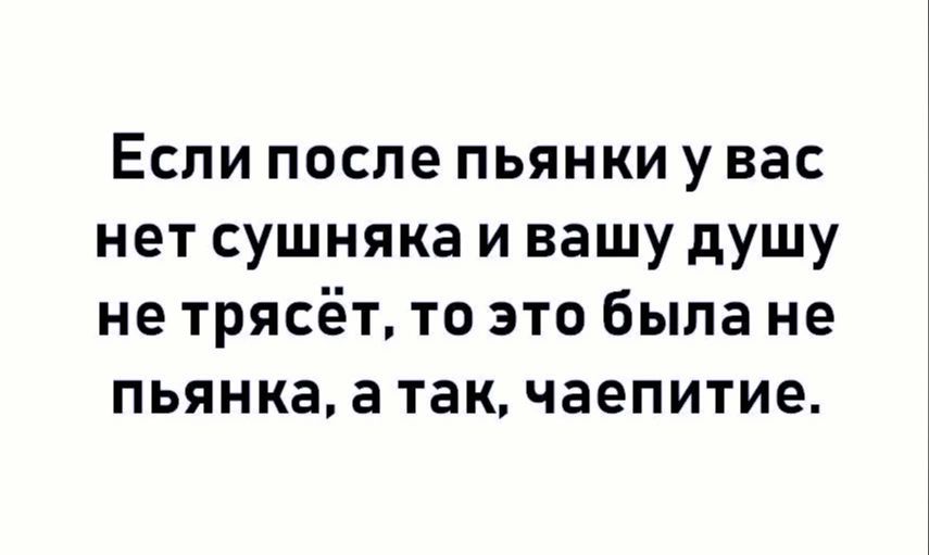 Если после пьянки у вас нет сушняка и вашу душу не трясёт то это была не пьянка а так чаепитие