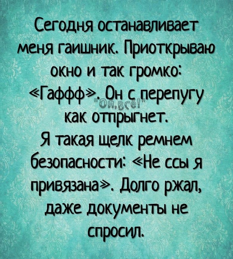 Сегодня останавливает меня гаишник Приоткрываю окно и так громко Гаффф Он с перепугу как отпрьігнет Я такая щелк ремнем безопасности Не ссы я привязана дштго ржшъ даже документы не спросил
