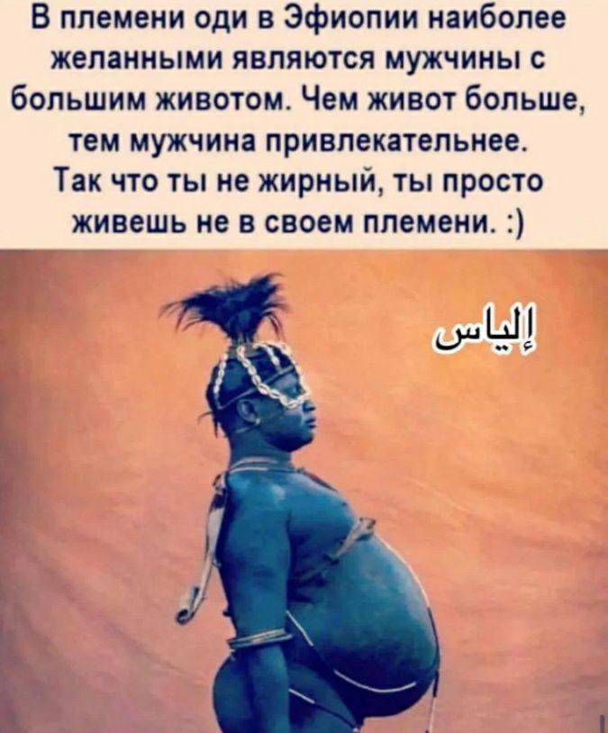 В племени оди в Эфиопии наиболее желанными являются мужчины с большим животом Чем живот больше тем мужчина привлекательнее Так что ты не жирным ты просто живешь не в своем племени