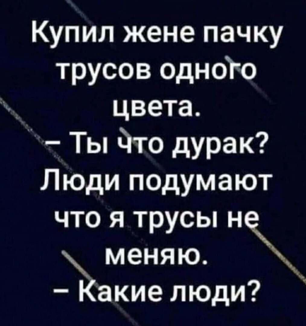 Купил жене пачку трусов одното цвета Ты Что дурак Люди подумают что я трусы н меняю Какие люди