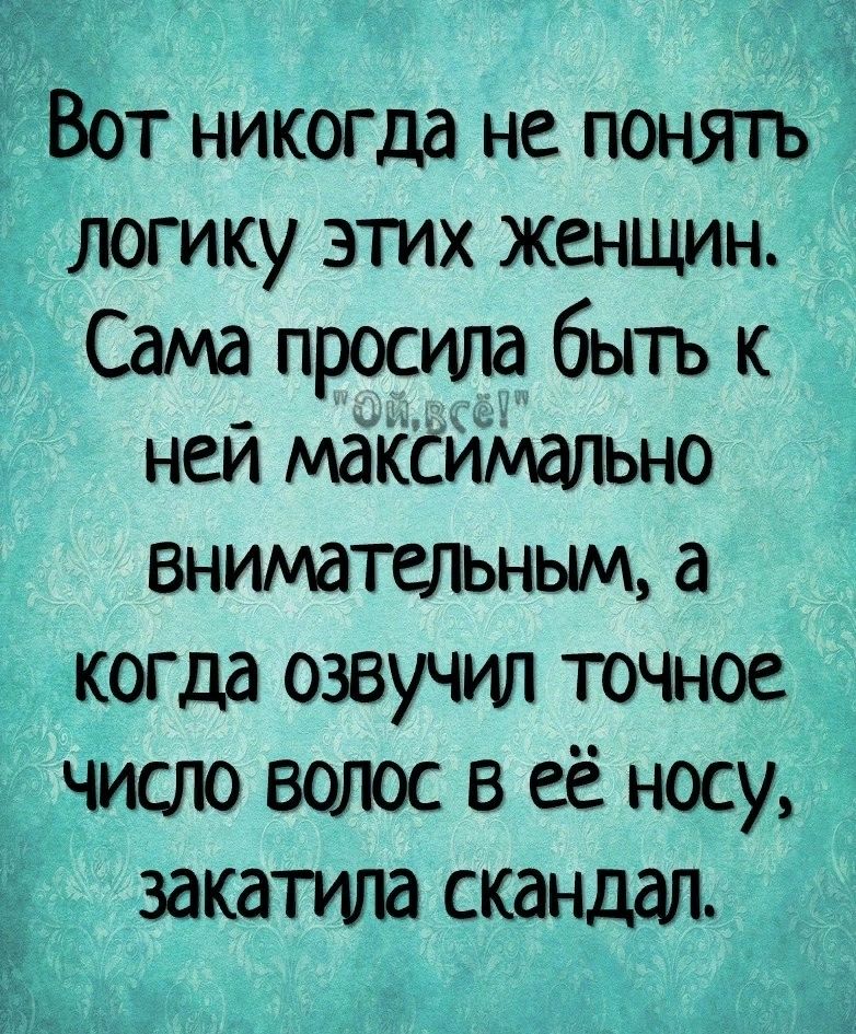 Вот никогда не понягь логику этих женщин Сама просила бытъ к ней макстчщльно внимательным а когда озвучил точное число волос в её носу закатила скандал