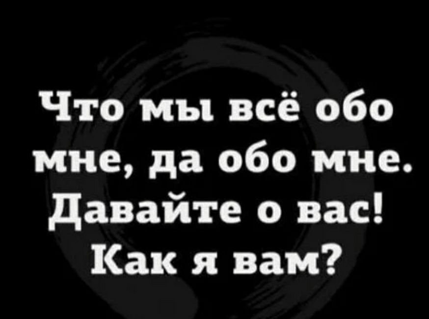 Что мы всё обо мне да обо мне давайте вас Как я вам