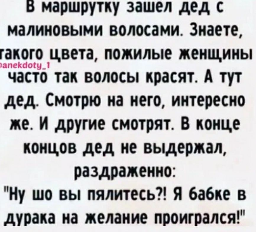 В маршрутку зашел дед с малиновыми волосами Знаете гакого цвета пожилые женщины ШЁЁаЁтуо так волосы красят А тут дед Смотрю на него интересно же и другие смотрят В конце концов дед не выдержал раздраженно Ну шо вы пялитесь я 6а6ке в дурака на желание проигрался