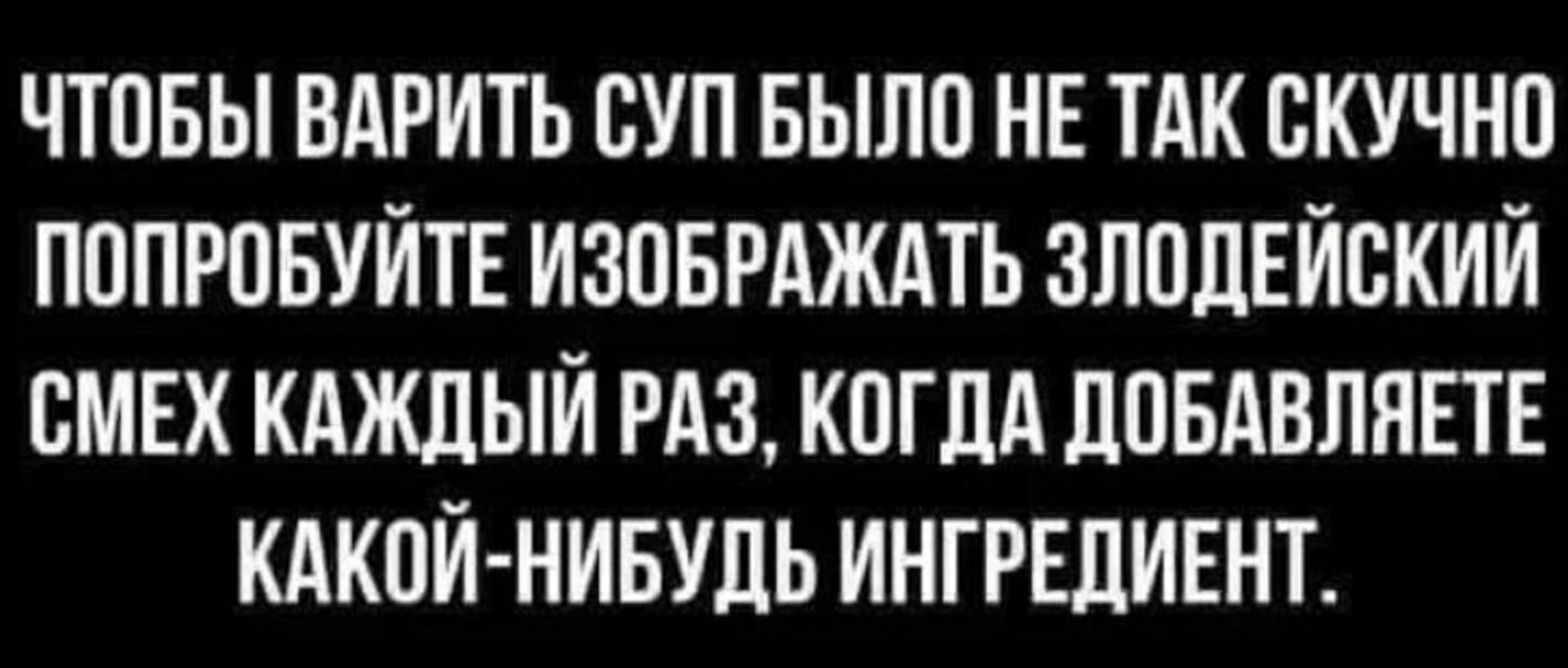 ЧТОБЫ ВАРИТЬ СУП БЫЛО НЕ ТАК ОКУЧНО ПОПРОБУЙТЕ ИЗОБРАЖАТЬ ЗЛОЛЕЙОКИЙ ОМЕК КАЖДЫЙ РАЗ КОГДА ЛОБАВЛНЕТЕ КАКОЙ НИБУДЬ ИНГРЕЦИЕНТ